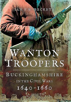 Wanton Troopers: Buckinghamshire in the Civil Wars 1640 - 1660 by Ian F. W. Beckett