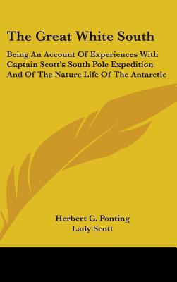 The Great White South: Being an Account of Experiences with Captain Scott's South Pole Expedition and of the Nature Life of the Antarctic by Herbert G. Ponting