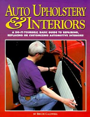 Auto Upholstery & Interiors: A Do-It-Yourself, Basic Guide to Repairing, Replacing, or Customizing Automotive Interiors by Bruce Caldwell