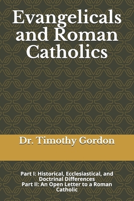 Evangelicals and Roman Catholics: Part I: Historical, Ecclesiastical, and Doctrinal Differences; Part II: An Open Letter to a Roman Catholic by Timothy Gordon
