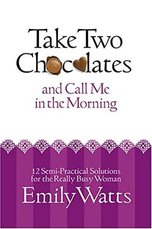 Take Two Chocolates and Call Me in the Morning: 12 Semi-Practical Solutions for the Really Busy Woman by Emily Watts