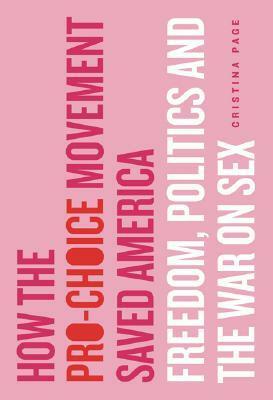 How the Pro-Choice Movement Saved America: Freedom, Politics, and the War on Sex by Cristina Page