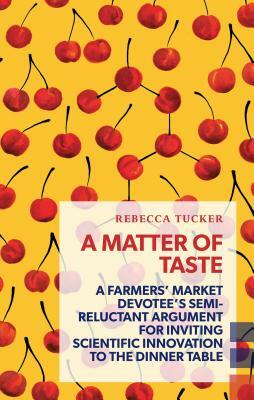 A Matter of Taste: A Farmers' Market Devotee's Semi-Reluctant Argument for Inviting Scientific Innovation to the Dinner Table by Rebecca Tucker