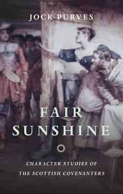 Fair Sunshine: Character Studies of the Scottish Covenanters by Jock Purves