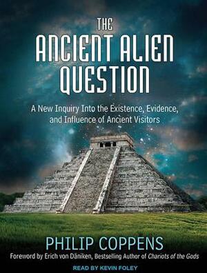 The Ancient Alien Question: A New Inquiry Into the Existence, Evidence, and Influence of Ancient Visitors by Philip Coppens