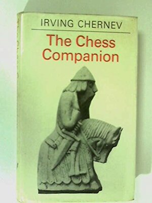 The Chess Companion: A Merry Collection Of Tales Of Chess And Its Players, Together With A Cornucopia Of Games, Problems, Epigrams & Advice, Topped Off With The Greatest Game Of Chess Ever Played by Irving Chernev