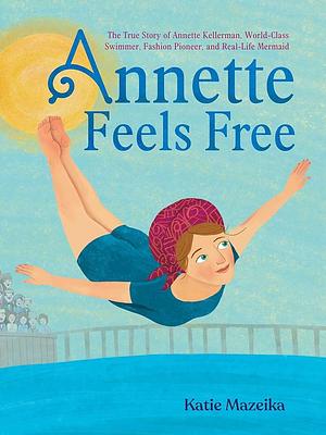 Annette Feels Free: The True Story of Annette Kellerman, World-Class Swimmer, Fashion Pioneer, and Real-Life Mermaid by Katie Mazeika