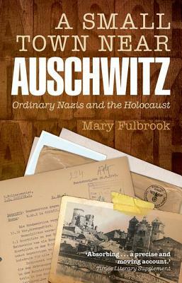 A Small Town Near Auschwitz: Ordinary Nazis and the Holocaust by Mary Fulbrook