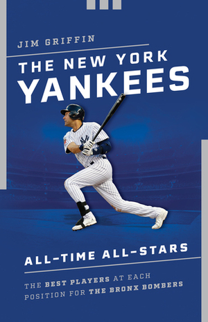 The New York Yankees All-Time All-Stars: The Best Players at Each Position for the Bronx Bombers by Jim Griffin