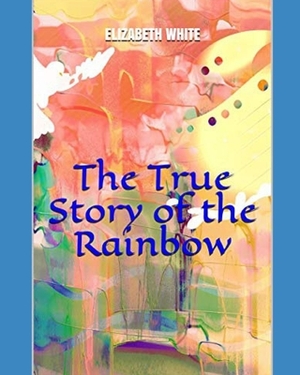 The True Story of the Rainbow by Elizabeth White