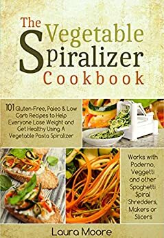 The Vegetable Spiralizer Cookbook: 101 Gluten-Free, Paleo & Low Carb Recipes to Help You Lose Weight & Get Healthy Using Vegetable Pasta Spiralizer – for Paderno, Veggetti & Spaghetti Shredders by Laura Moore