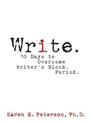 Write. 10 Days to Overcome Writer's Block. Period. by Karen E. Peterson