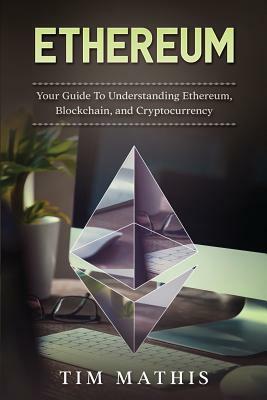 Ethereum: Your Guide To Understanding Ethereum, Blockchain, and Cryptocurrency by Tim Mathis