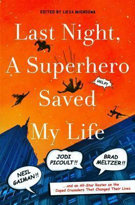 Last Night, a Superhero Saved My Life: Neil Gaiman!! Jodi Picoult!! Brad Meltzer!! . . . and an All-Star Roster on the Caped Crusaders That Changed Their Lives by Liesa Mignogna, Liesa Mignogna, Carrie Vaughn, Austin Grossman