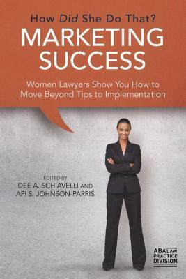 Marketing Success: How Did She Do That?: Women Lawyers Show You How to Move Beyond Tips to Implementation by American Bar Association, Dee A. Schiavelli, Afi S. Johnson-Parris