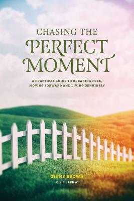 Chasing the Perfect Moment: A Practical Guide to Breaking Free, Moving Forward and Living Genuinely by Ginny Brown