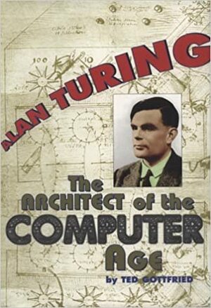 Alan Turing: The Architect of the Computer Age by Ted Gottfried