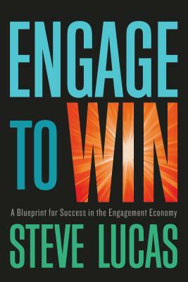 Engage to Win: A Blueprint for Success in the Engagement Economy by Steve Lucas