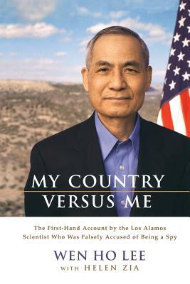 My Country Versus Me: The First-Hand Account by the Los Alamos Scientist Who Was Falsely Accused of Being a Spy by Wen Ho Lee