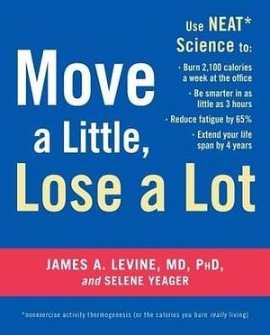 Move a Little, Lose a Lot: Use N.E.A.T.* Science to: Burn 2,100 Calories a Week at the Office, Be Smarter in as Little as 3 Hours, Reduce Fatigue by 65%, Extend Your Lifespan by 4 Years by Selene Yeager, James A. Levine, James A. Levine