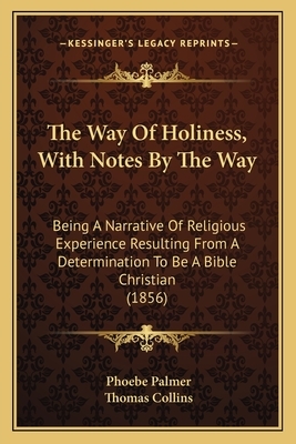 The way of holiness, with notes by the way; being a narrative of religious experience resulting from a determination to be a Bible Christian. By Mrs. by Phoebe Palmer