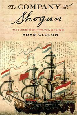 The Company and the Shogun: The Dutch Encounter with Tokugawa Japan by Adam Clulow
