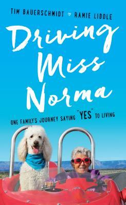 Driving Miss Norma: One Family's Journey Saying Yes to Living by Tim Bauerschmidt, Ramie Liddle