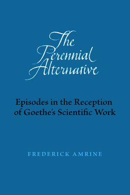 The Perennial Alternative: Episodes in the Reception of Goethe's Scientific Work by Frederick Amrine