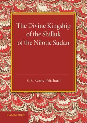 The Divine Kingship of the Shilluk of the Nilotic Sudan: The Frazer Lecture 1948 by E. E. Evans-Pritchard