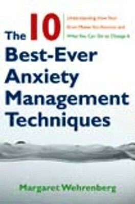 The 10 Best-Ever Anxiety Management Techniques: Understanding How Your Brain Makes You Anxious and What You Can Do to Change It by Margaret Wehrenberg
