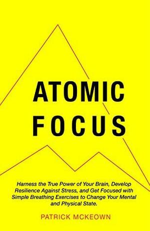 Atomic Focus: Harness the True Power of Your Brain, Develop Resilience Against Stress, and Get Focused with Simple Breathing Exercises to Change Your Mental and Physical State by Patrick McKeown
