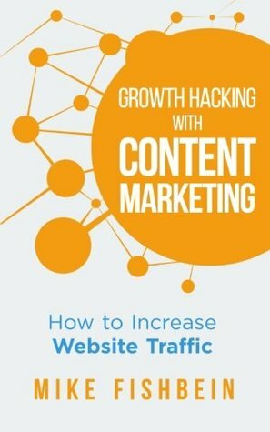 Growth Hacking with Content Marketing: How to Increase Website Traffic by Mike Fishbein