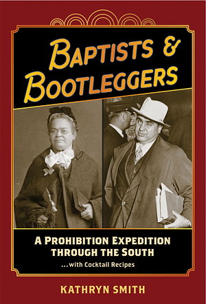 Baptists & Bootleggers: A Prohibition Expedition Through the South... with Cocktail Recipes by Kathryn Smith