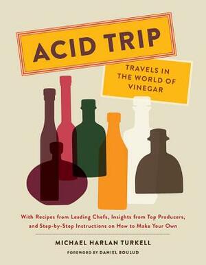 Acid Trip: Travels in the World of Vinegar: With Recipes from Leading Chefs, Insights from Top Producers, and Step-By-Step Instructions on How to Make by Michael Harlan Turkell