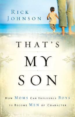 That's My Son: How Moms Can Influence Boys to Become Men of Character by Rick Johnson