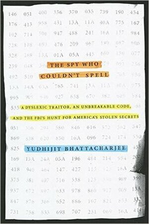 The Spy Who Couldn't Spell: A Dyslexic Traitor, an Unbreakable Code, and the FBI's Hunt for America's Stolen Secrets by Yudhijit Bhattacharjee
