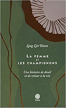 La femme et les champignons : Une histoire de deuil et de retour à la vie by Long Litt Woon