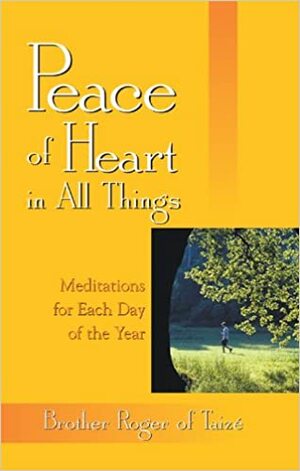 Peace of Heart in All Things: Meditations for Each Day of the Year by Roger of Taizé