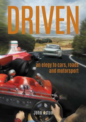 Driven: An Elegy to Cars, Roads & Motorsport by John Aston