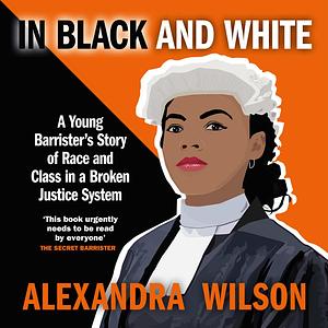 In Black and White: A Young Barrister's Story of Race and Class in a Broken Justice System by Alexandra Wilson