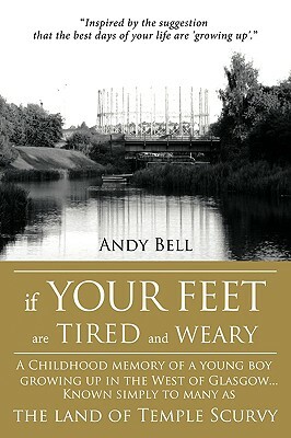 If Your Feet Are Tired and Weary: A Childhood Memory of a Young Boy Growing Up in the West of Glasgow...Known Simply to Many as the Land of Temple Scu by Andy Bell