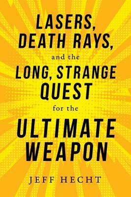 Lasers, Death Rays, and the Long, Strange Quest for the Ultimate Weapon by Jeff Hecht