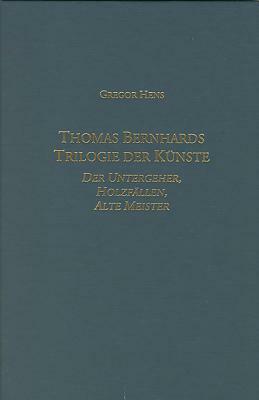 Thomas Bernhards Trilogie der Künste: Der Untergeher, Holzfällen, Alte Meister by Gregor Hens