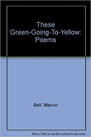 These Green-Going-To-Yellow: Poems by Marvin Bell