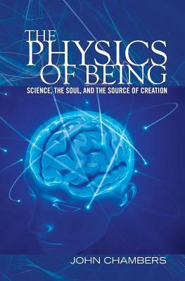 The Physics of Being: Science, the Soul, and the Source of Creation by John Chambers