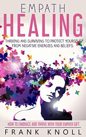 Empath Healing: Thriving And Surviving To Protect Yourself From Negative Energies And Beliefs: How To Embrace And Thrive With Your Empath Gift by Frank Knoll