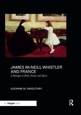 James McNeill Whistler and France: A Dialogue in Paint, Poetry, and Music by Suzanne Singletary