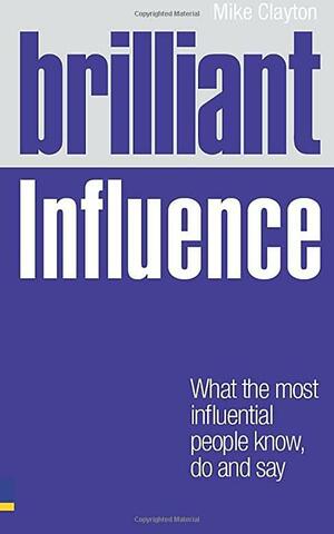 Brilliant Influence: What the Most Influential People Know, Do and Say by Mike Clayton