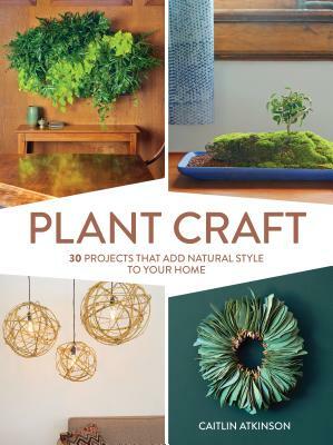 Plant Craft: 30 Projects That Add Natural Style to Your Home by Caitlin Atkinson