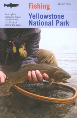 Fishing Yellowstone National Park: An Angler's Complete Guide to More Than 100 Streams, Rivers, and Lakes by Richard Parks
